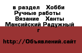  в раздел : Хобби. Ручные работы » Вязание . Ханты-Мансийский,Радужный г.